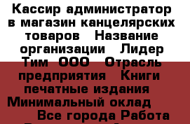 Кассир-администратор в магазин канцелярских товаров › Название организации ­ Лидер Тим, ООО › Отрасль предприятия ­ Книги, печатные издания › Минимальный оклад ­ 20 000 - Все города Работа » Вакансии   . Адыгея респ.,Адыгейск г.